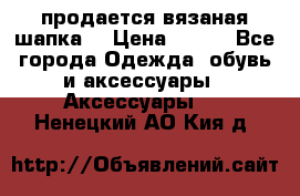 продается вязаная шапка  › Цена ­ 600 - Все города Одежда, обувь и аксессуары » Аксессуары   . Ненецкий АО,Кия д.